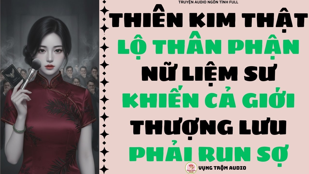[Truyện Audio Full] THIÊN KIM THẬT LỘ THÂN PHẬN NỮ LIỆM SƯ KHIẾN CẢ GIỚI THƯỢNG LƯU PHẢI RUN SỢ