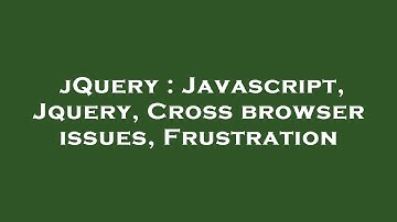 jQuery : Javascript, Jquery, Cross browser issues, Frustration