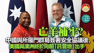 20220428A 亡羊補牢？中國與所羅門群島簽署安全協議後，美國與澳洲終於向前「託管地」出手