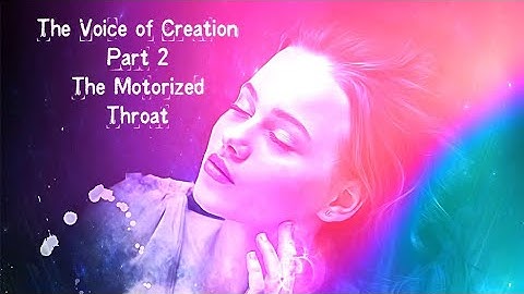 The Voice Of Creation Part 2/ Taking Advantage of Your Motorized Throat.