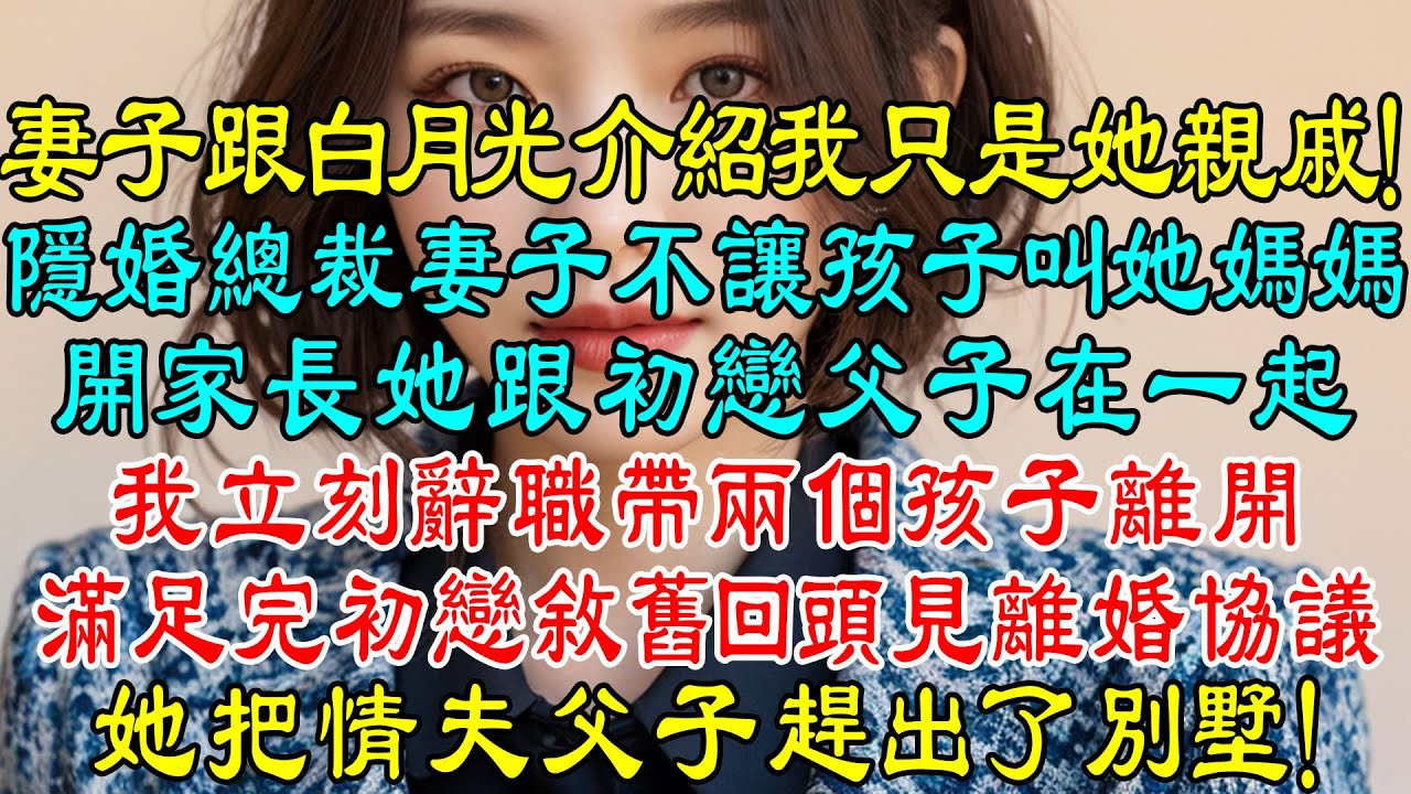 隱婚總裁老婆不讓孩子叫她媽媽，學校開家長會時她居然是跟初戀父子在一起，我立刻辭職帶兩個孩子離開，滿足完初戀敘舊回頭見離婚協議，她把情夫父子趕出了別墅！妻子跟白月光介紹我只是她親戚！