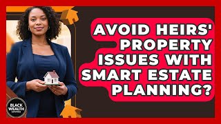 Avoid Heirs' Property Issues With Smart Estate Planning? - Black Wealth Estates