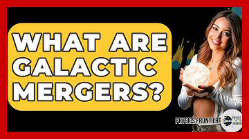 What Are Galactic Mergers? - Physics Frontier