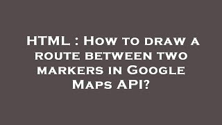 HTML : How to draw a route between two markers in Google Maps API