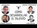 Cómo Desarrollar el Talento [Luis Cacho, Jorge Ruiz, Lorena Perdomo, Rubén Chacón]⎮Sergio Fernández.