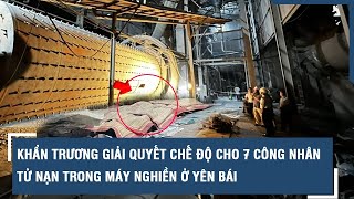 Giải quyết chế độ với 7 công nhân tử nạn trong máy nghiền