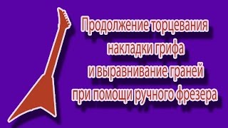 Продолжение торцевания накладки грифа и выравнивание граней при помощи ручного фрезера