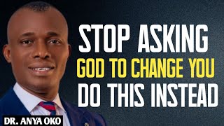 STOP ASKING GOD TO CHANGE YOU, DO THIS INSTEAD. ~ DR. ANYA OKO 