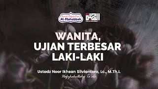Wanita, Ujian Terbesar Laki-Laki | Ustadz Noor Ikhsan Silviantoro, Lc., M.Th.I