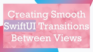 Creating Smooth SwiftUI Transitions Between Views
