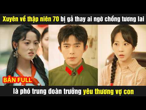 Xuyên về thập niên 70 bị gả thay ai ngờ chồng tương lai là phó trung đoàn trưởng yêu thương vợ con