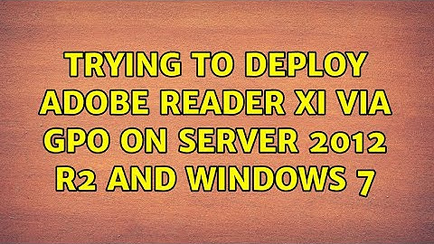 Trying to deploy Adobe Reader XI via GPO on Server 2012 R2 and Windows 7