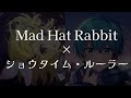 【マッシュアップ】Mad Hat Rabbit×ショウタイム・ルーラー