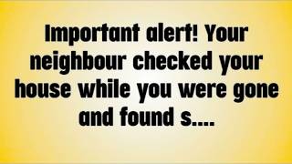 Important alert! Your neighbour checked your house while you were gone and found s....