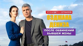 Что будет с сериалом Озджана Дениза после обвинений бывшей жены?