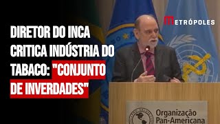 Diretor do Inca critica indústria do tabaco: "Conjunto de inverdades"