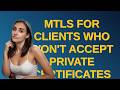 Security: mTLS for clients who won't accept private certificates for API requests