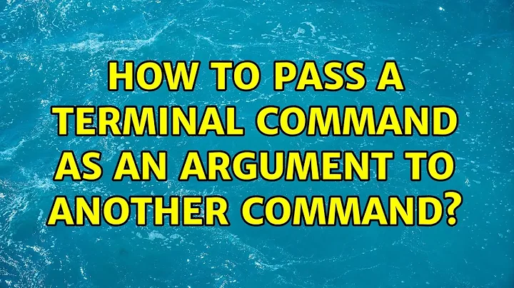 How to pass a terminal command as an argument to another command? (2 Solutions!!)