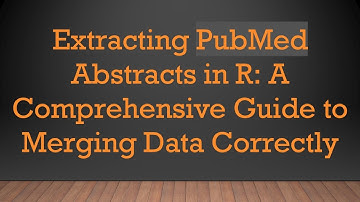 Extracting PubMed Abstracts in R: A Comprehensive Guide to Merging Data Correctly