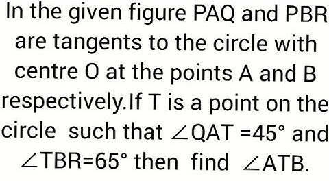 PAQ, PBR tangents to circle centre O at A and B,T on circle∠QAT =45° and ∠TBR=65° then  find  ∠ATB.