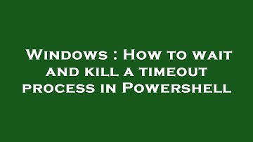 Windows : How to wait and kill a timeout process in Powershell