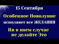 15 сентября Особенной Новолуние - исполняет все Желания. Самое важное на сегодня