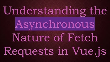 Understanding the Asynchronous Nature of Fetch Requests in Vue.js