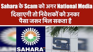 Sahara के Scam को अगर National Media दिखाएगी तो निवेशकों को उनका पैसा जरूर मिल सकता है