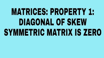 MATRICES: PROPERTY 1: THE MAIN DIAGONAL OF SKEW-SYMMETRIC MATRIX IS ZERO.