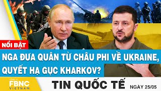 Tin Quốc tế 25\/5 | Nga đưa quân từ Châu Phi về Ukraine, quyết hạ gục Kharkov? | FBNC