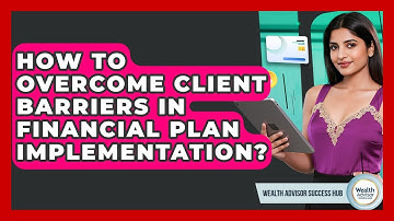 How To Overcome Client Barriers In Financial Plan Implementation? - Wealth Advisor Success Hub
