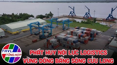 Chuyên đề kinh tế: Phát huy nội lực logistics vùng Đồng bằng sông Cửu Long