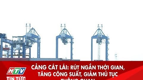CẢNG CÁT LÁI: RÚT NGẮN THỜI GIAN, TĂNG CÔNG SUẤT, GIẢM THỦ TỤC THÔNG QUAN | HTV TIN TỨC