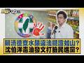 賴清德查水錶違法鐵證如山？沈伯洋毒油發文打臉民進黨？【#新聞大白話】20260729 8│#葉元之 #凌濤 #陳揮文