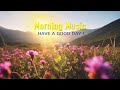 GOOD MORNING MUSIC - Wake Up Positive &amp; Happy - Music for Stress Relief, Meditation, Relax Mind Body