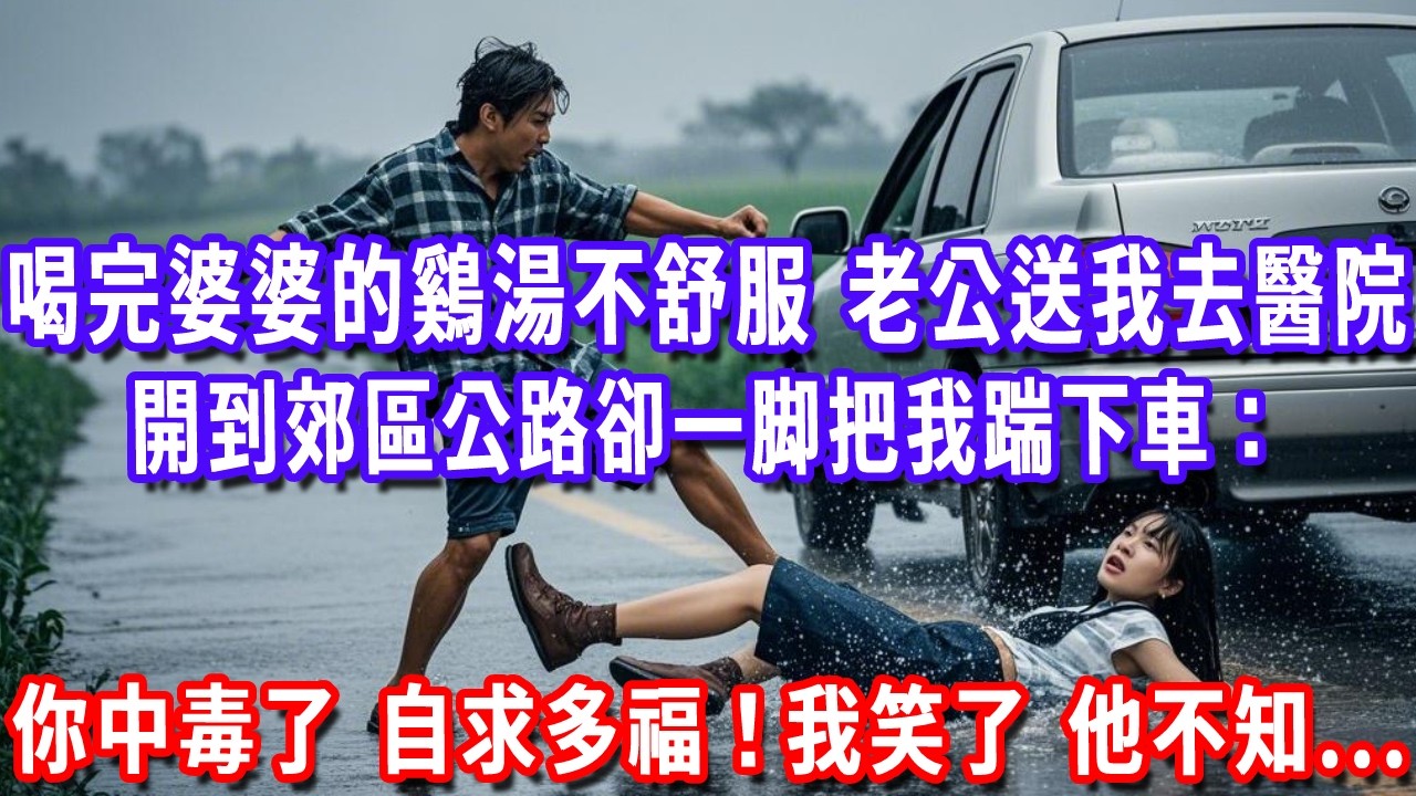 喝完婆婆燉的鷄湯後不舒服，老公送我去醫院，開到郊區公路上卻一脚把我踹下車：你中毒了，自求多福吧！我笑了，他不知...#深夜講故事#為人處世#生活經驗#情感故事#故事#小說#戀愛#情感#婚姻