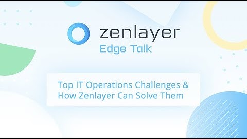 Zenlayer Edge Talk: Top IT Operations Challenges & How Zenlayer can Solve them