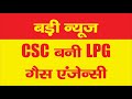 Big News CSC Provide LPG Agency VLE : अब CSC को मिला LPG एजेंसी का काम