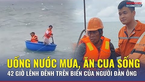 Uống nước mưa, ăn cua sống: 42 giờ lênh đênh trên biển giữa tâm bão của người đàn ông | TH&CL