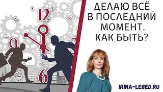 ДЕЛАЮ ВСЁ В ПОСЛЕДНИЙ МОМЕНТ. КАК БЫТЬ? - психолог Ирина Лебедь