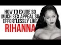 THE 3 SECRETS BEHIND RIHANNA'S SEX APPEAL - How to effortlessly project sensuality in a classy way