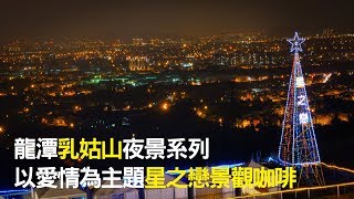 [桃園龍潭]乳姑山夜景｜以愛情為主題的「星之戀景觀咖啡」