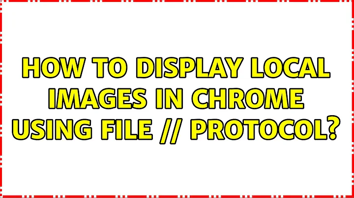 How to display local images in Chrome using file:// protocol? (6 Solutions!!)