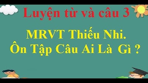 Luyện từ và câu 3: MRVT Thiếu Nhi. Ôn Tập Câu Ai Là Gì ?
