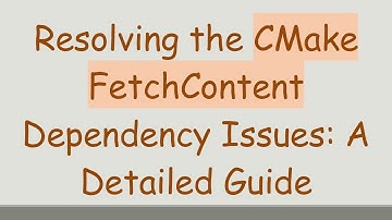 Resolving the CMake FetchContent Dependency Issues: A Detailed Guide