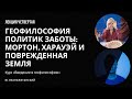 Геофилософия политик заботы: Мортон, Харауэй и поврежденная Земля || Лекция 4 || Неаполитанский М.