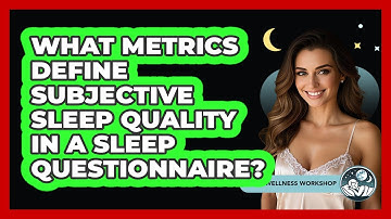 What Metrics Define Subjective Sleep Quality In A Sleep Questionnaire? - Sleep Wellness Workshop