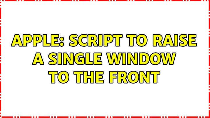 Apple: Script to raise a single window to the front (4 Solutions!!)