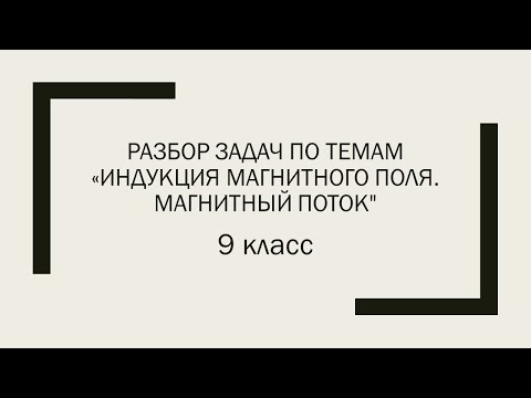 9 класс, разбор задач по темам "Индукция магнитного поля. Магнитный поток"