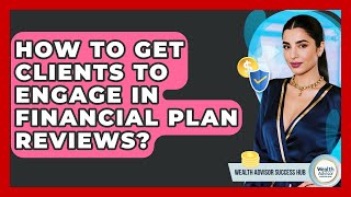 How To Get Clients To Engage In Financial Plan Reviews? - Wealth Advisor Success Hub